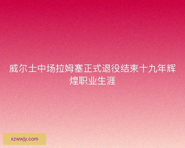 威尔士中场拉姆塞正式退役结束十九年辉煌职业生涯